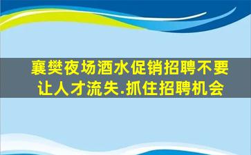 襄樊夜场酒水促销招聘不要让人才流失.抓住招聘机会